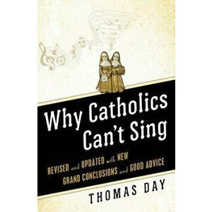 Why Catholics Can't Sing: Revised and Updated with New Grand Conclusions and Good Advice, Paperback - Thomas Day imagine