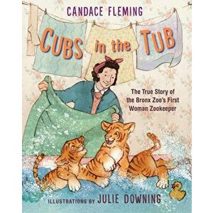 Cubs in the Tub: The True Story of the Bronx Zoo's First Woman Zookeeper, Hardcover - Candace Fleming imagine