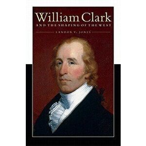 William Clark and the Shaping of the West, Paperback - Landon Y. Jones imagine