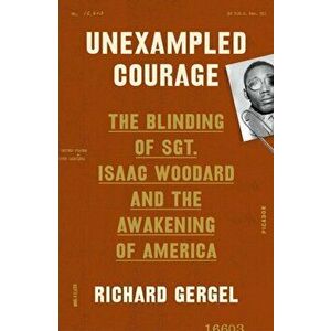 Unexampled Courage: The Blinding of Sgt. Isaac Woodard and the Awakening of America, Paperback - Richard Gergel imagine