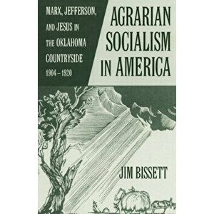 Agarian Socialism in America: Marx, Jefferson, and Jesus in the Oklahoma Countryside 1904-1920, Paperback - Jim Bissett imagine