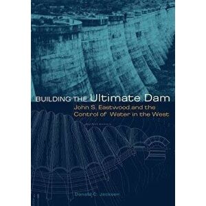 Building the Ultimate Dam: John S. Eastwood and the Control of Water in the West, Paperback - Donald C. Jackson imagine