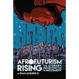 Afrofuturism Rising: The Literary Prehistory of a Movement, Paperback - Isiah Lavender III imagine