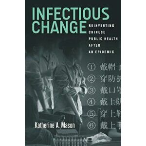 Infectious Change: Reinventing Chinese Public Health After an Epidemic, Paperback - Katherine Mason imagine