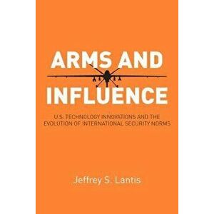 Arms and Influence: U.S. Technology Innovations and the Evolution of International Security Norms, Paperback - Jeffrey S. Lantis imagine