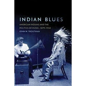 Indian Blues: American Indians and the Politics of Music, 1879-1934, Paperback - John W. Troutman imagine