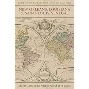 New Orleans, Louisiana, and Saint-Louis, Senegal: Mirror Cities in the Atlantic World, 1659-2000s, Hardcover - Emily Clark imagine
