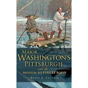 Major Washington's Pittsburgh and the Mission to Fort Le Boeuf, Hardcover - Brady J. Crytzer imagine
