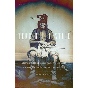 Terrible Justice: Sioux Chiefs and U.S. Soldiers on the Upper Missouri, 1854-1868, Paperback - Doreen Chaky imagine