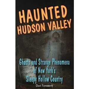 Haunted Hudson Valley: Ghosts and Strange Pheonmena of New York's Sleepy Hollow Country, Paperback - Cheri Farnsworth imagine