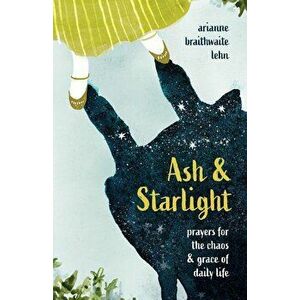 Ash and Starlight: Prayers for the Chaos and Grace of Daily Life, Hardcover - Arianne Lehn imagine