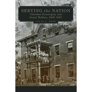 Serving the Nation: Cherokee Sovereignty and Social Welfare, 1800-1907, Hardcover - Julie L. Reed imagine