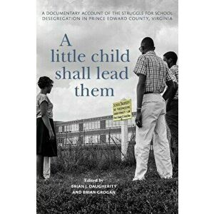 A Little Child Shall Lead Them: A Documentary Account of the Struggle for School Desegregation in Prince Edward County, Virginia, Paperback - Brian J. imagine