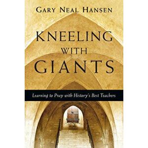 Kneeling with Giants: Learning to Pray with History's Best Teachers, Paperback - Gary Neal Hansen imagine