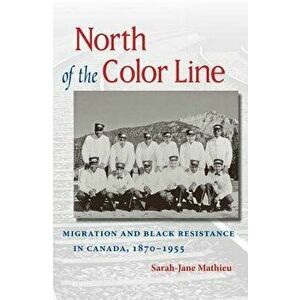 North of the Color Line: Migration and Black Resistance in Canada, 1870-1955, Paperback - Sarah-Jane Mathieu imagine