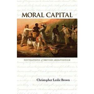Moral Capital: Foundations of British Abolitionism, Paperback - Christopher Leslie Brown imagine