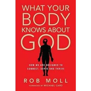 What Your Body Knows about God: How We Are Designed to Connect, Serve and Thrive, Paperback - Rob Moll imagine