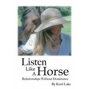 Listen Like A Horse: Relationships Without Dominance, Paperback - Kerri Lake imagine