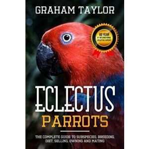 The Eclectus Parrot: The Complete Guide to Subspecies, Breeding, Diet, Selling, Owning and Mating: By Graham Taylor - International #1 60 Y, Paperback imagine