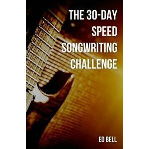 The 30-Day Speed Songwriting Challenge: Banish Writer's Block for Good in Only 30 Days, Paperback - Ed Bell imagine