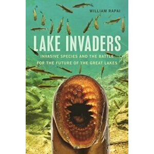 Lake Invaders: Invasive Species and the Battle for the Future of the Great Lakes, Paperback - William Rapai imagine