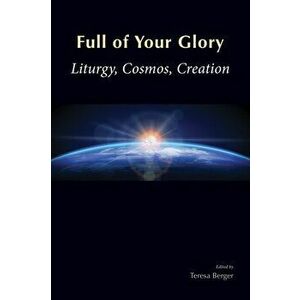 Full of Your Glory: Liturgy, Cosmos, Creation, Paperback - Teresa Berger imagine