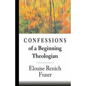 Confessions of a Beginning Theologian, Paperback - Elouise Renich Fraser imagine