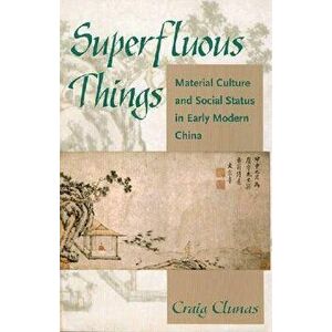 Superfluous Things: Material Culture and Social Status in Early Modern China, Paperback - Craig Clunas imagine