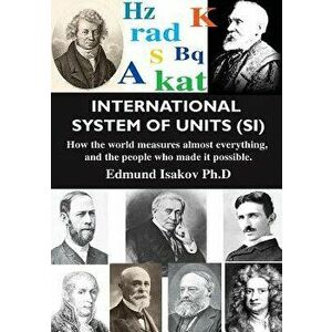 International System of Units (Si): How the World Measures Almost Everything, and the People Who Made It Possible, Paperback - Edmund Isakov imagine