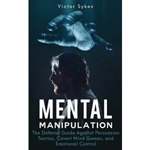 Mental Manipulation: The Defense Guide Against Persuasion Tactics, Covert Mind Games, and Emotional Control, Paperback - Victor Sykes imagine