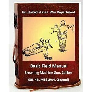 Basic Field Manual: Browning Machine Gun, Caliber .30, HB, M1919A4, Ground, Paperback - United States War Department imagine