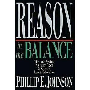 Reason in the Balance: The Case Against NATURALISM in Science, Law & Education, Paperback - Phillip E. Johnson imagine