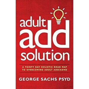 The Adult ADD Solution: A 30 Day Holistic Roadmap to Overcoming Adult ADD/ADHD, Paperback - George Sachs Psyd imagine