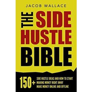 The Side Hustle Bible: 150+ Side Hustle Ideas and How to Start Making Money Right Away - Make Money Online and Offline, Paperback - Jacob Wallace imagine