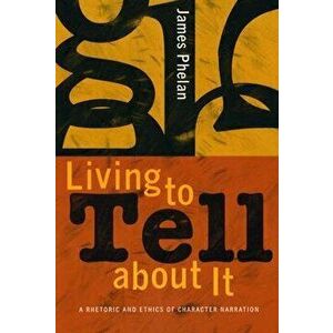 Living to Tell about It: A Rhetoric and Ethics of Character Narration, Paperback - James Phelan imagine