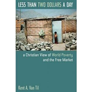 Less Than Two Dollars a Day: A Christian View of World Poverty and the Free Market, Paperback - Kent A. Van Til imagine