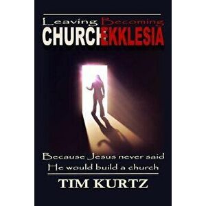 Leaving Church Becoming Ekklesia: Because Jesus never said He would build a church, Paperback - Tim Kurtz imagine