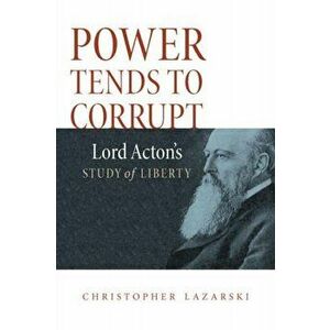 Power Tends to Corrupt: Lord Acton's Study of Liberty, Hardcover - Christopher Lazarski imagine