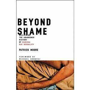 Beyond Shame: Reclaiming the Abandoned History of Radical Gay Sexuality, Paperback - Patrick Moore imagine