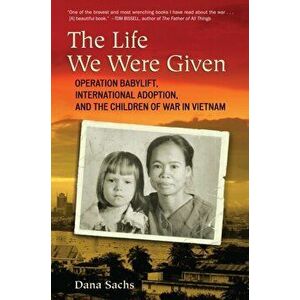The Life We Were Given: Operation Babylift, International Adoption, and the Children of War in Vietnam, Paperback - Dana Sachs imagine