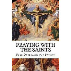 Praying With The Saints: Miraculous Prayers and Novenas for All Situations, Paperback - Udeh Onyekachukwu Patrick imagine