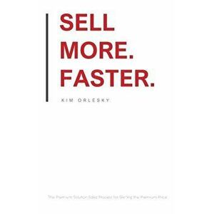 Sell More. Faster.: The Premium Solution Sales Process for Getting the Premium Price, Paperback - Kim Orlesky imagine