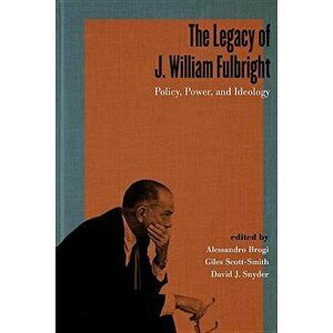 The Legacy of J. William Fulbright: Policy, Power, and Ideology, Hardcover - Alessandro Brogi imagine
