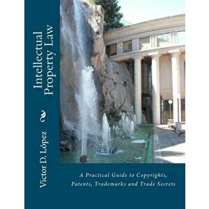 Intellectual Property Law: A Practical Guide to Copyrights, Patents, Trademarks and Trade Secrets, Paperback - Victor D. Lopez Esq imagine