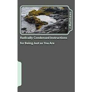Radically Condensed Instructions for Being Just as You Are, Paperback - J. Matthews imagine