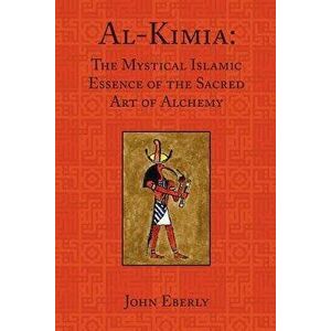 Al-Kimia: The Mystical Islamic Essence of the Sacred Art of Alchemy, Paperback - John Eberly imagine