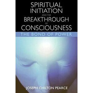 Spiritual Initiation and the Breakthrough of Consciousness: The Bond of Power, Paperback - Joseph Chilton Pearce imagine