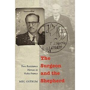 The Surgeon and the Shepherd: Two Resistance Heroes in Vichy France, Paperback - Meg Ostrum imagine