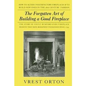 The Forgotten Art of Building a Good Fireplace: The Story of Sir Benjamin Thompson, Count Rumford, an American Genius, & His Principles of Fireplace D imagine