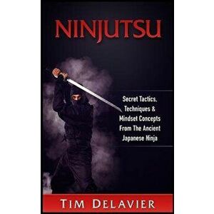 Ninjutsu: Secret Tactics, Techniques & Mindset Concepts from the Ancient Japanese Ninja, Paperback - Tim Delavier imagine